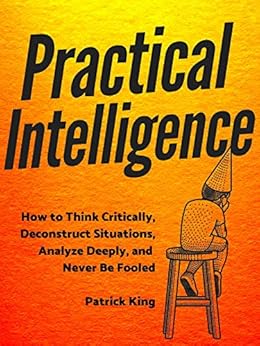 Kindle Store,Kindle eBooks,Education & Teaching Practical Intelligence: How to Think Critically, Deconstruct Situations, Analyze Deeply, and Never Be Fooled (Clear Thinking and Fast Action Book 4) Patrick King