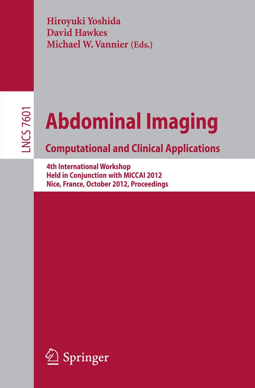 Abdominal Imaging -Computational and Clinical Applications: International Workshop, CCAAI 2012, Held in Conjunction with MICCAI 2012, Nice, France, ... (Lecture Notes in Computer Science, 7601)