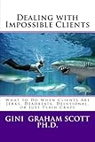 Dealing with Impossible Clients: What to Do When Clients Are Jerks, Deadbeats, Delusional, and Just Plain Crazy
