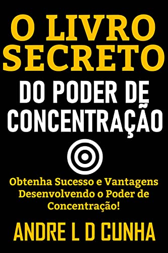 O LIVRO SECRETO DO PODER DE CONCENTRAÇÃO: Obtenha Sucesso e Vantagens Desenvolvendo Poder de Concentração!