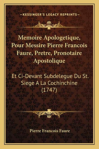 Memoire Apologetique, Pour Messire Pierre Francois Faure, Pretre, Pronotaire Apostolique: Et Ci-Devant Subdelegue Du St. Siege A La Cochinchine (1747) (French Edition)