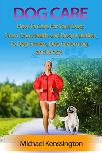 Dog Care: How To Care For Your Dog: From Dog Health and Dog Nutrition To Dog Fitness, Dog Grooming, and more! (Dog Training Books Book 3)