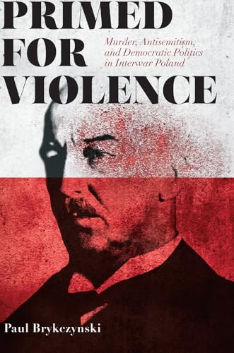 Primed for Violence: Murder, Antisemitism, and Democratic Politics in Interwar Poland