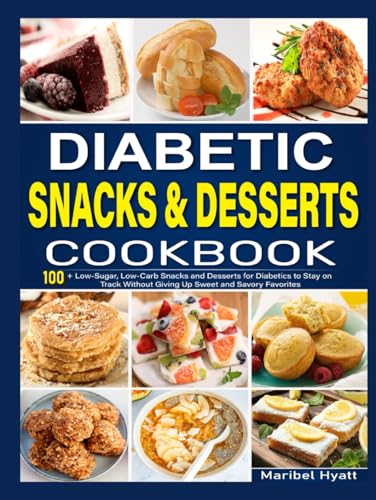 Diabetic Snacks and Desserts Cookbook: 100+ Low-Sugar, Low-Carb Snacks and Desserts for Diabetics to Stay on Track Without Giving Up Sweet and Savory Favorites