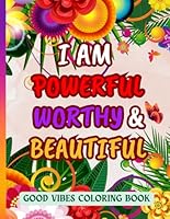 I am Powerful, Worthy & Beautiful Good vibes Coloring Book, Inspirational Quotes, 50 Positive, Uplifting Quotes And Illustrations For Relaxation: For Teens, Adults and Women B0D12JTPBP Book Cover