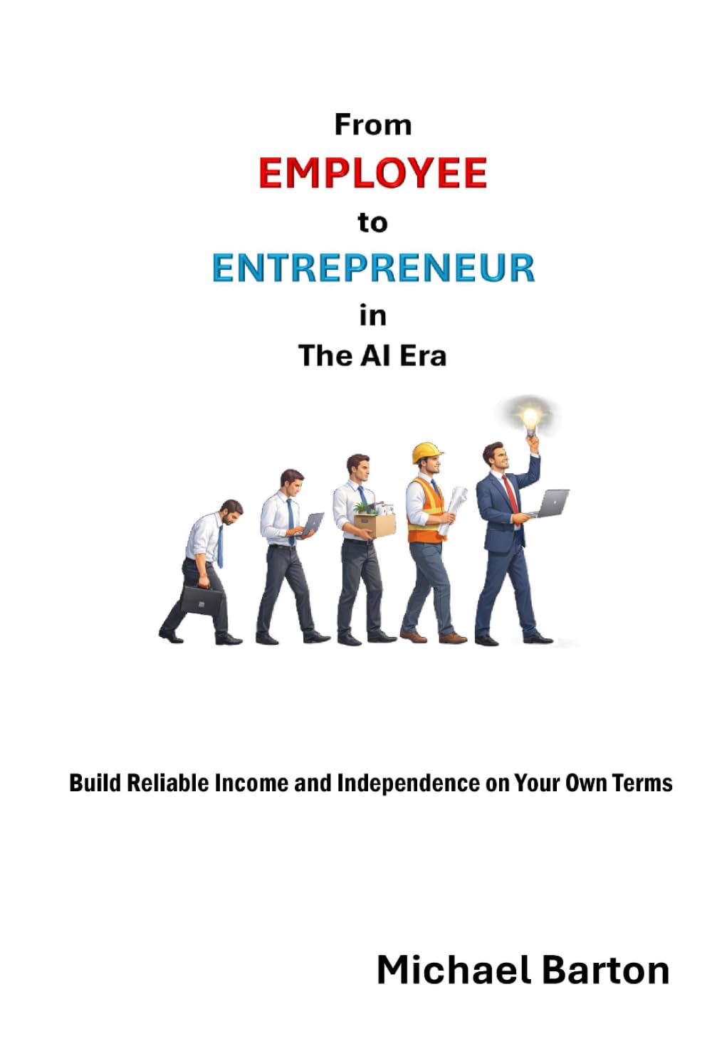 From Employee to Entrepreneur in The AI Era: Build Reliable Income and Independence on Your Own Terms
