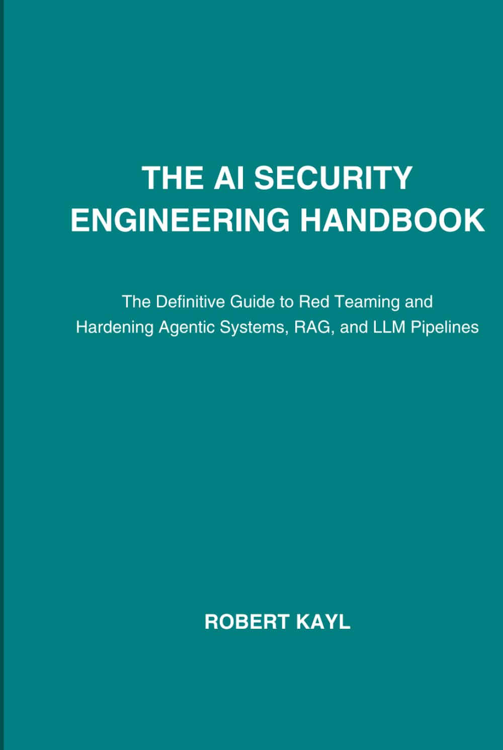 The AI Security Engineering Handbook: The Definitive Guide to Red Teaming and Hardening Agentic Systems, RAG, and LLM Pipelines
