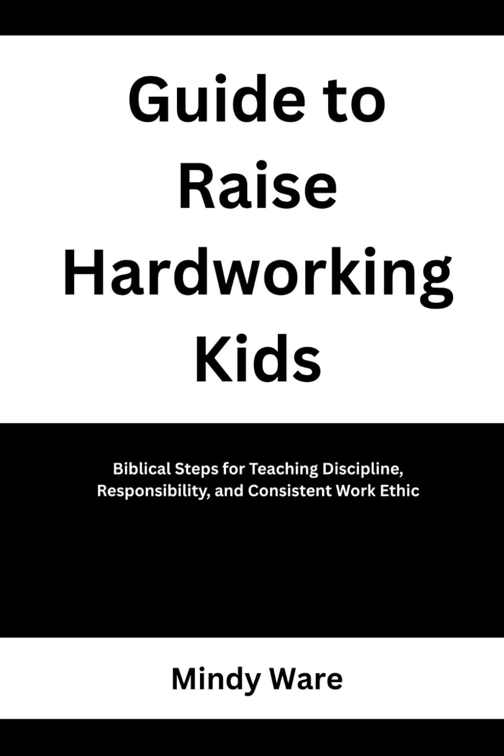 GUIDE TO RAISE HARDWORKING KIDS: Biblical Steps for Teaching Discipline, Responsibility, and Consistent Work Ethic