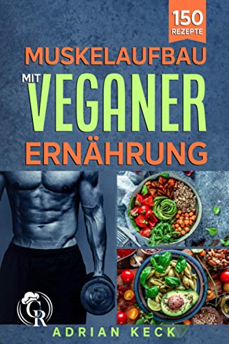 Muskelaufbau mit veganer Ernährung: 150 Rezepte für das Krafttraining, zum Abnehmen und für eine Muskelaufbau mit veganer Ernährung: 150 Rezepte für das Krafttraining, zum Abnehmen und für eine