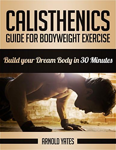Calisthenics: Complete Guide for Bodyweight Exercise, Build Your Dream Body in 30 Minutes *FREE* (Bodyweight exercise, Street workout, Bodyweight training, body weight strength) Kindle Edition