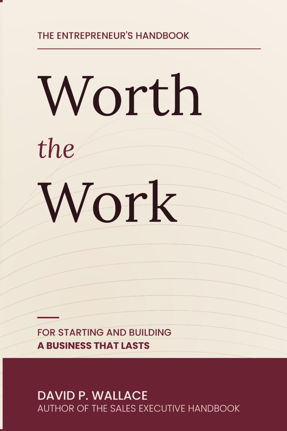 Worth the Work: The Entrepreneur's Handbook for Starting and Building a Business that Lasts