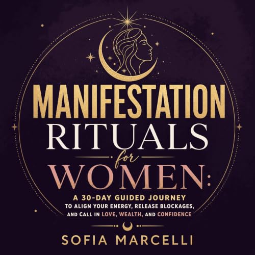 Manifestation Rituals for Women: A 30-Day Guided Journey to Align Your Energy, Release Blockages, and Call In Love, Wealth, a