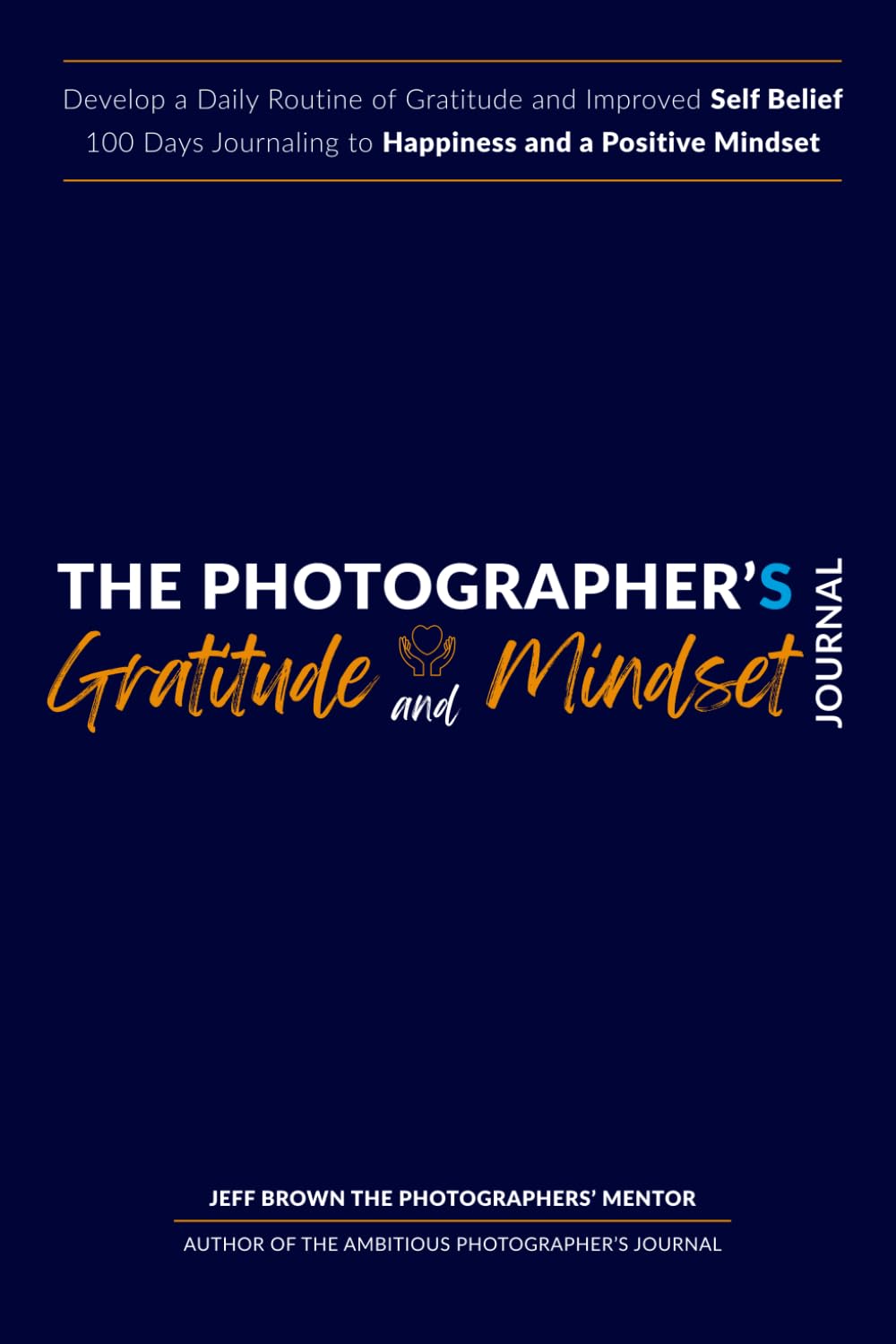 The Photographer's Gratitude & Mindset Journal, Develop a Positive Routine for Happiness and Improved Self Belief: Your 100 Day Daily Self Help Diary