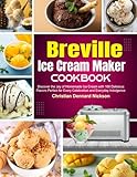 Breville Ice Cream Maker Cookbook: Discover the Joy of Homemade Ice Cream with 100 Delicious Flavors Perfect for Every Celebration and Everyday Indulgence