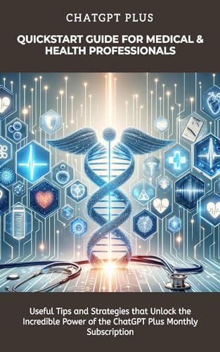 ChatGPT Plus Quickstart Guide for Medical & Health Professionals: Immediately Useful Tips and Strategies that Unlock the Incredible Power of the ChatGPT Plus Monthly Subscription
