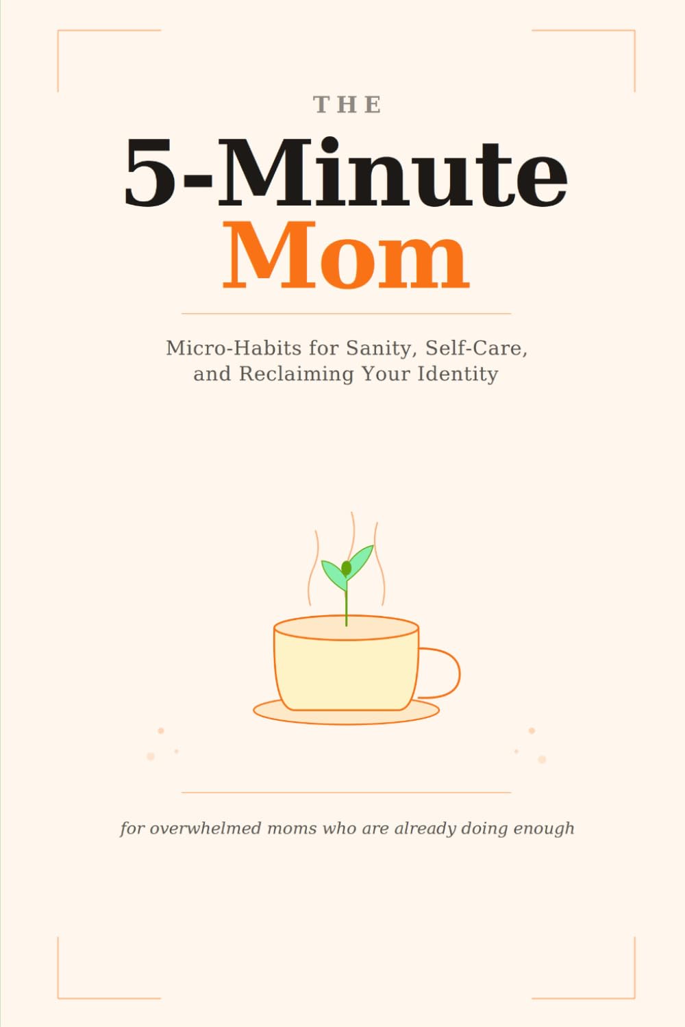 The 5-Minute Mom: Micro-Habits for Sanity, Self-Care, and Reclaiming Your Identity