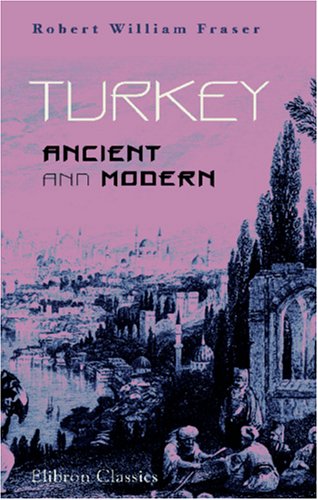 Turkey, Ancient and Modern: A History of the Ottoman Empire from the Period of Its Establishment to the Present Time