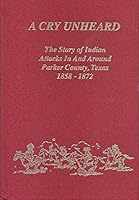 A cry unheard: The story of Indian attacks in and around Parker County, Texas, 1858-1872 B0006F1I7S Book Cover