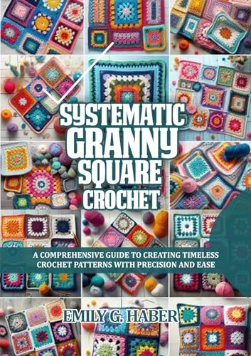 SYSTEMATIC GRANNY SQUARE CROCHET: A COMPREHENSIVE GUIDE TO CREATING TIMELESS CROCHET PATTERNS WITH PRECISION AND EASE (English Edition)