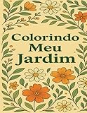 Colorindo meu Jardim: Um Livro de Colorir para Adultos com Jardins Encantados, Flores e Animais em Arte Detalhada