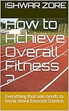 How to Achieve Overall Fitness ?: Everything that one needs to know about Exercise Science. (English Edition)