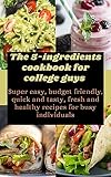  The 5-ingredients cookbook for college guys : Super easy, budget friendly, quick and tasty, fresh and healthy recipes for busy individuals (English Edition)