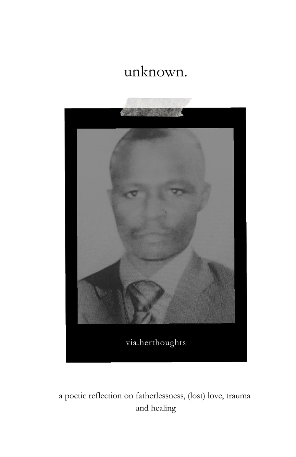 unknown.: a poetic reflection on fatherlessness, (lost) love, trauma and healing