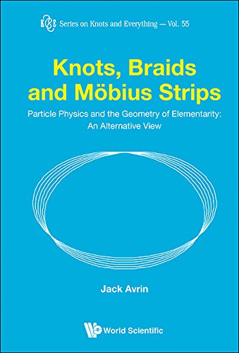 Knots, Braids And Mobius Strips - Particle Physics And The Geometry Of Elementarity: An Alternative View (Series On Knots And Everything Book 55)
