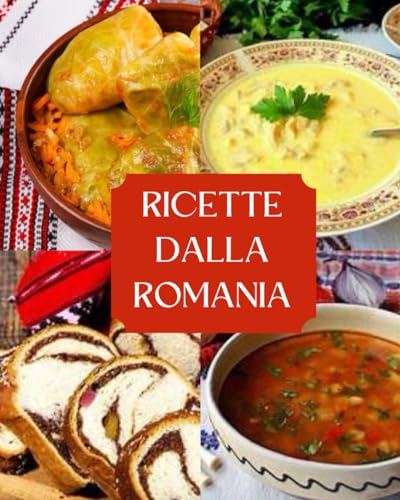 RICETTE DALLA ROMANIA- libro di ricette della cucina tipica rumena: 30 ricette di primi, secondi, dessert dalla Romania in italiano