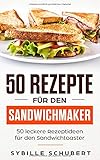  50 Rezepte für den Sandwichmaker: 50 leckere Rezeptideen für den Sandwichtoaster