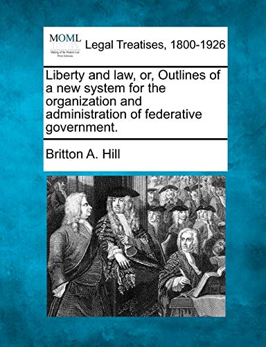 Liberty and Law, Or, Outlines of a New System for the Organization and Administration of Federative Government.