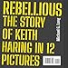Rebellious: The Story of Keith Haring in 12 Pictures
