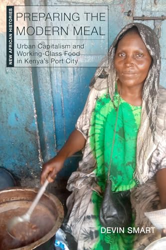 Preparing the Modern Meal: Urban Capitalism and Working-Class Food in Kenya's Port City (New African Histories)