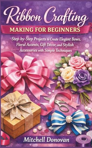 Ribbon crafting making for beginners: Step-by-Step Projects to Create Elegant Bows, Floral Accents, Gift Décor, and Stylish Accessories with Simple Techniques