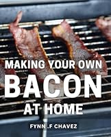 Making Your Own Bacon At Home: The Ultimate Guide to Crafting Flavorful Homemade Bacon: Unleash Your Inner Chef and savor the Art of Charcuterie B0CW6GT5WR Book Cover