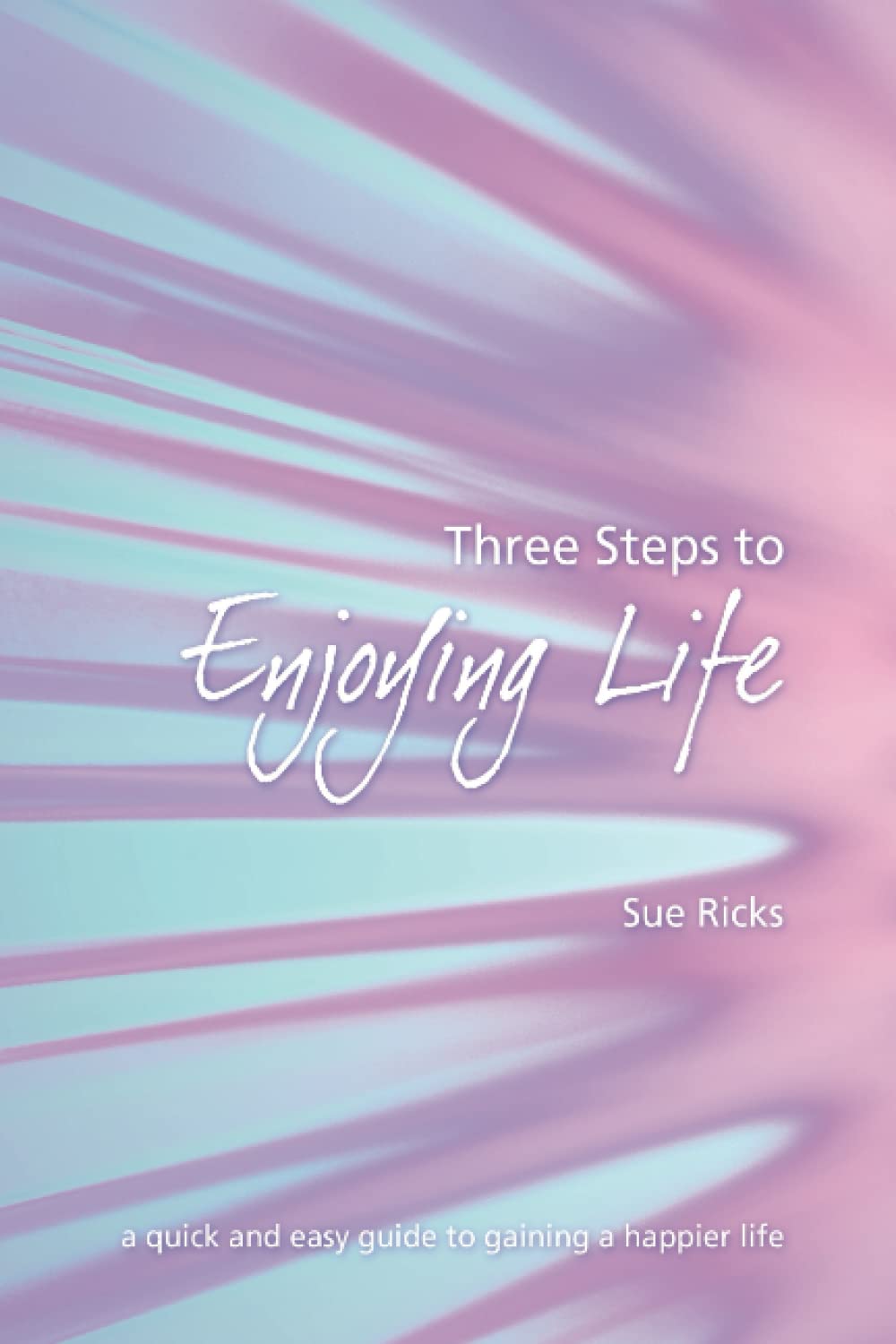 Three Steps to Enjoying Life: A quick and easy guide to gaining a happier life