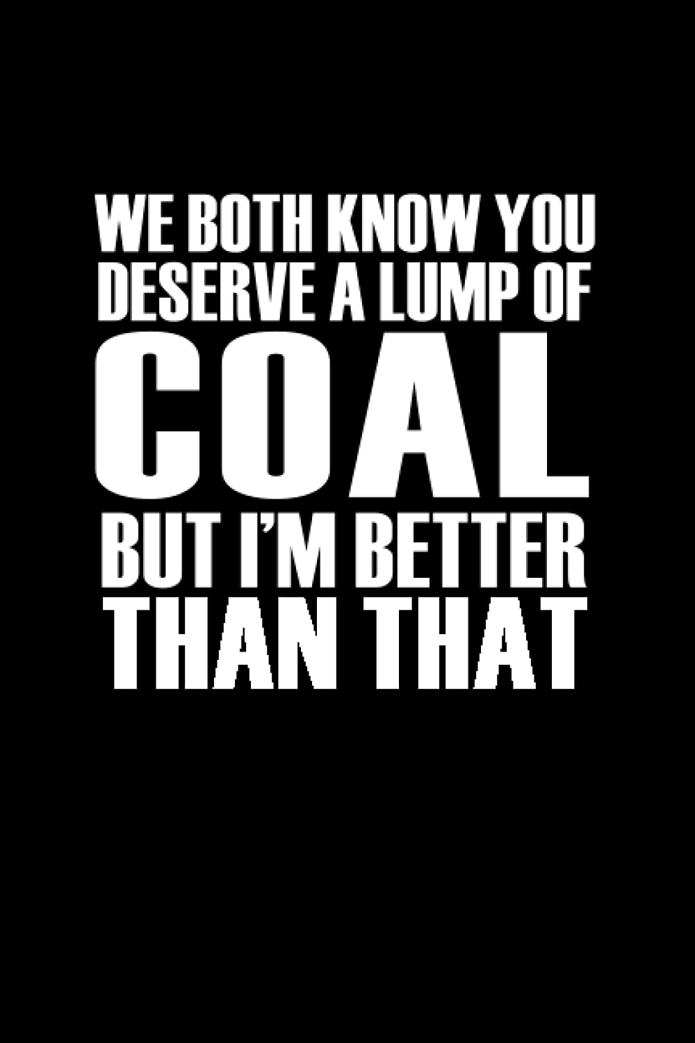 We Both Know You Deserve a Lump of Coal But I'm Better Than That: Funny Notebook Sarcastic Humor Journal