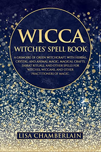 Wicca Witches' Spell Book: A Grimoire of Green Witchcraft, with Herbal, Crystal, and Animal Magic, Magical Crafts, Sabbat Rituals, and Spells for Witches, ... of Magic (Wicca Spell Books Series)