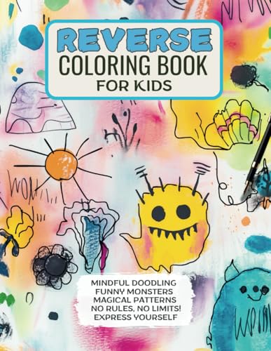 REVERSE COLORING BOOK FOR KIDS: MINDFUL DOOLING, FUNNY MONSTERS, MAGICAL PATTERNS, NO RULES, NO LIMITS! EXPRESS YOURSELF (THE AMAZING REVERSE COLORING WORLD)