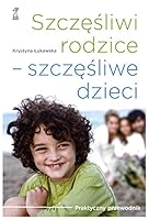 Szczȩśliwi Rodzice, Szczęśliwe Dzieci: Praktyczny Przewodnik 8374892072 Book Cover