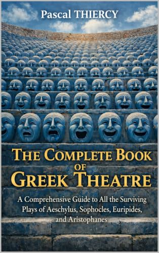 The Complete Book of GREEK THEATRE : A Comprehensive Guide to All the Surviving Plays of Aeschylus, Sophocles, Euripides, and Aristophanes (Pascal THIERCY - Théâtre grec)