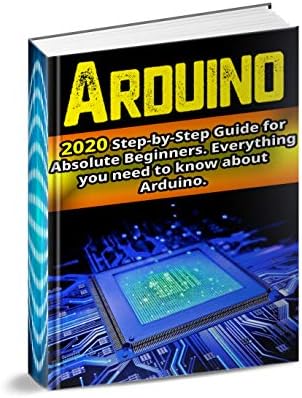 Arduino : 2020 Step-by-Step Guide for Absolute Beginners. Everything you need to know about Arduino Kindle Edition