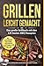 Grillen leicht gemacht: Das große Grillbuch mit den 125 besten BBQ Rezepten! inkl. vegetarischen und veganen Grillrezepten, Steaks, Burger, Spare Ribs, uvm.