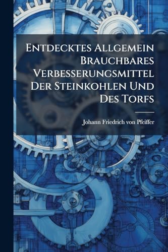 Entdecktes Allgemein Brauchbares Verbesserungsmittel Der Steinkohlen Und Des Torfs: Nebst Der Benutzungsart Aller Daraus Zu Ziehenden Produkte. Als ... Und Torfs-geschichte (German Edition)