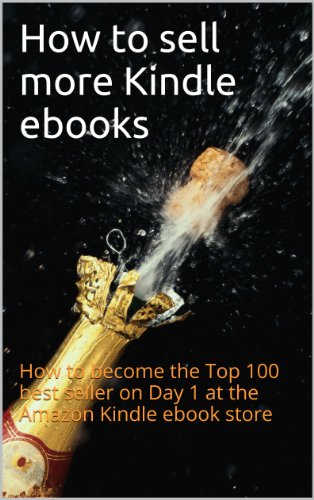 How to sell more Kindle ebooks: How to become a Top 100 best seller on Day 1 at the Amazon Kindle ebook store