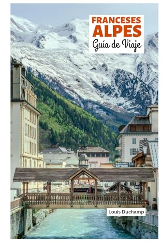Franceses Alpes Guía de Viaje: Atracciones por Región, Aventuras Alpinas, Gastronomía y Excursiones de un Día con Itinerarios Prácticos