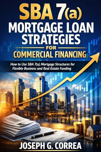 SBA 7(a) Mortgage Loan Strategies for Commercial Financing: How to Use SBA 7(a) Mortgage Structures for Flexible Business and Real Estate Funding (The Sba Commercial Mortgage Loan Mastery)