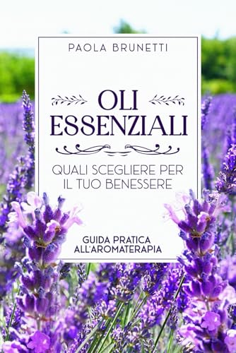 Oli essenziali. Quali scegliere per il tuo benessere.: Guida Pratica all’Aromaterapia. Come Usare gli Oli Essenziali per Ridurre Stress, Ansia e Ritrovare il Benessere in Modo Naturale
