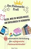 Der Flohmarkt Profi - Alles, was du wissen musst, um erfolgreich zu verkaufen : Die ultimative Anleitung für erfolgreiche Flohmarkthändler