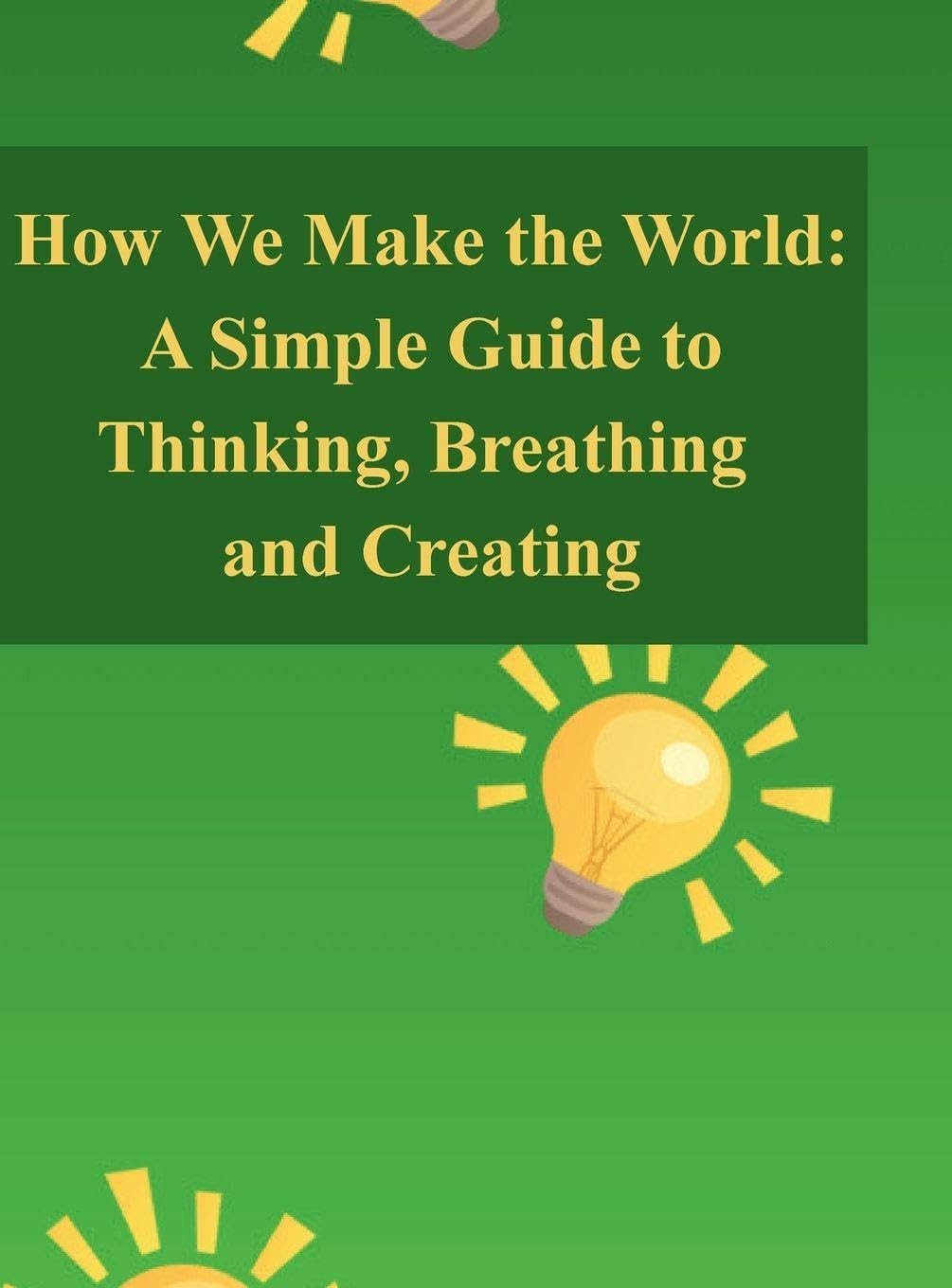 How We Make the World: A Simple Guide to Thinking, Breathing, and Creating